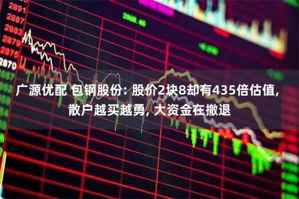 广源优配 包钢股份: 股价2块8却有435倍估值, 散户越买越勇, 大资金在撤退