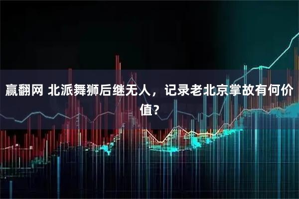赢翻网 北派舞狮后继无人，记录老北京掌故有何价值？