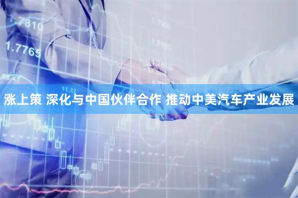 涨上策 深化与中国伙伴合作 推动中美汽车产业发展