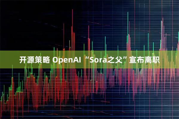 开源策略 OpenAI “Sora之父”宣布离职