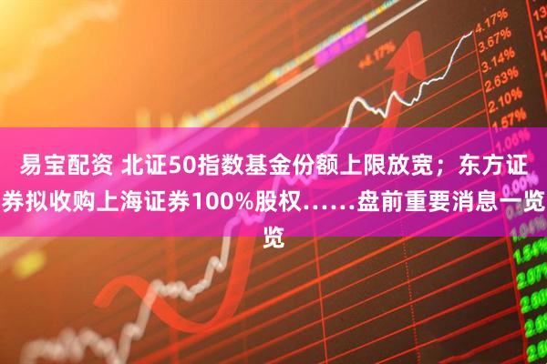 易宝配资 北证50指数基金份额上限放宽；东方证券拟收购上海证券100%股权……盘前重要消息一览