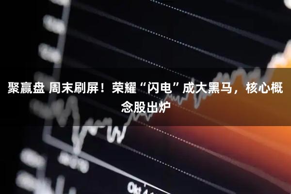 聚赢盘 周末刷屏！荣耀“闪电”成大黑马，核心概念股出炉