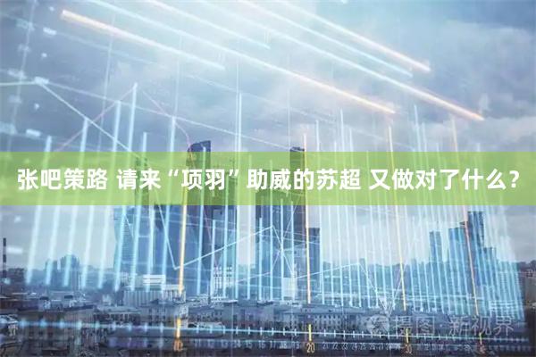 张吧策路 请来“项羽”助威的苏超 又做对了什么？
