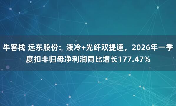 牛客栈 远东股份：液冷+光纤双提速，2026年一季度扣非归母净利润同比增长177.47%