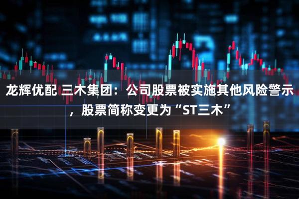 龙辉优配 三木集团：公司股票被实施其他风险警示，股票简称变更为“ST三木”