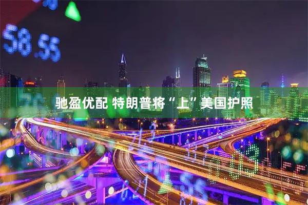 驰盈优配 特朗普将“上”美国护照
