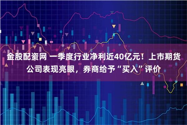 金股配资网 一季度行业净利近40亿元！上市期货公司表现亮眼，券商给予“买入”评价