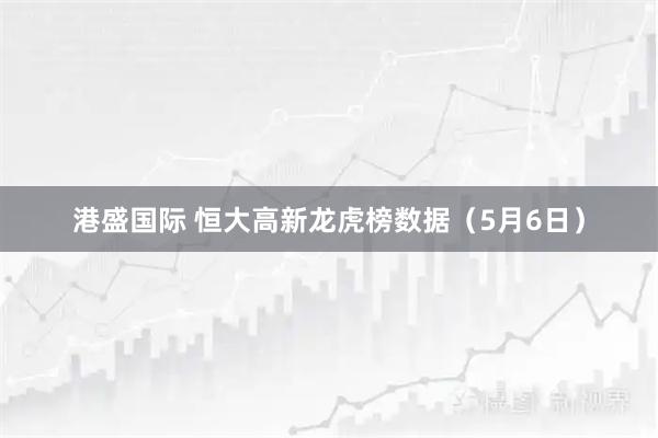 港盛国际 恒大高新龙虎榜数据（5月6日）