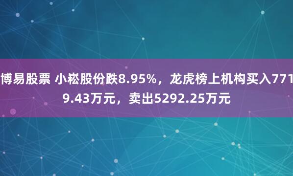 博易股票 小崧股份跌8.95%，龙虎榜上机构买入7719.43万元，卖出5292.25万元