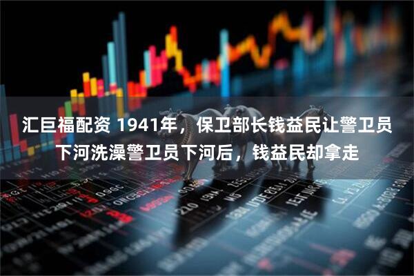 汇巨福配资 1941年，保卫部长钱益民让警卫员下河洗澡警卫员下河后，钱益民却拿走