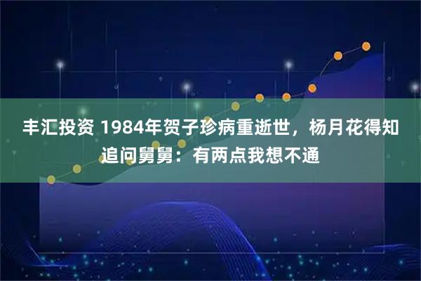 丰汇投资 1984年贺子珍病重逝世,杨月花得知追问舅舅:有两点我想不通