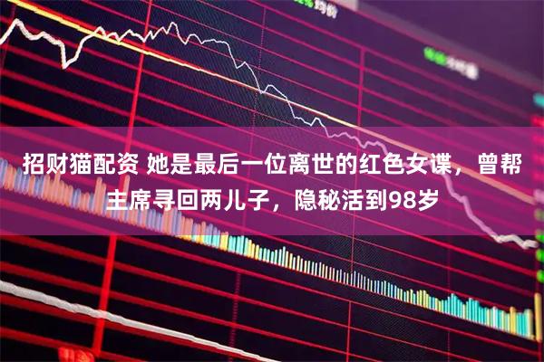 招财猫配资 她是最后一位离世的红色女谍，曾帮主席寻回两儿子，隐秘活到98岁