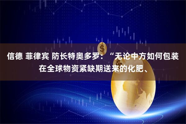 信德 菲律宾 防长特奥多罗:“无论中方如何包装在全球物资紧缺期送来的化肥、