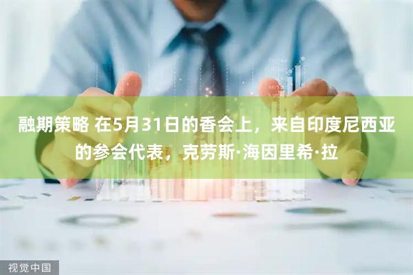 融期策略 在5月31日的香会上，来自印度尼西亚的参会代表，克劳斯·海因里希·拉