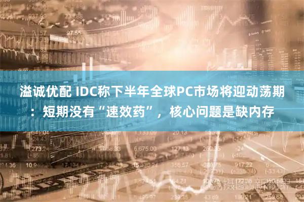 溢诚优配 IDC称下半年全球PC市场将迎动荡期：短期没有“速效药”，核心问题是缺内存