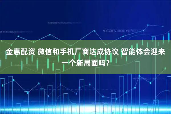 金惠配资 微信和手机厂商达成协议 智能体会迎来一个新局面吗?