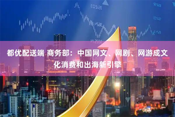 都优配送端 商务部：中国网文、网剧、网游成文化消费和出海新引擎