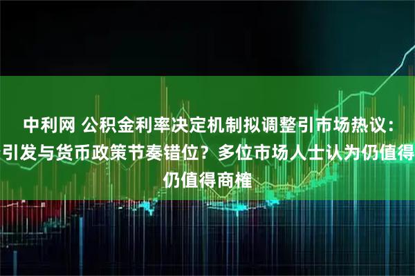 中利网 公积金利率决定机制拟调整引市场热议：会否引发与货币政策节奏错位？多位市场人士认为仍值得商榷