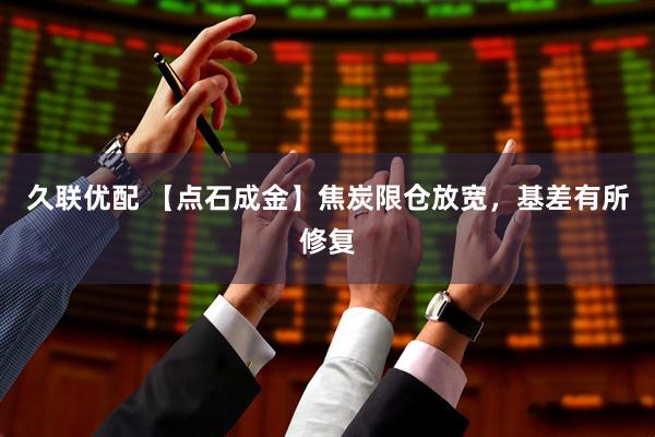 久联优配 【点石成金】焦炭限仓放宽，基差有所修复