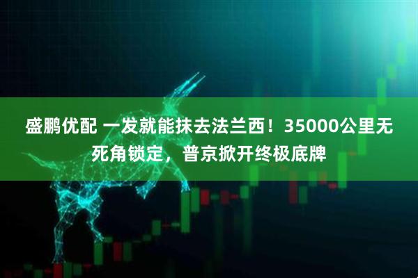 盛鹏优配 一发就能抹去法兰西！35000公里无死角锁定，普京掀开终极底牌