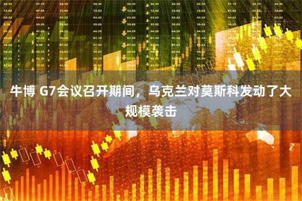 牛博 G7会议召开期间，乌克兰对莫斯科发动了大规模袭击