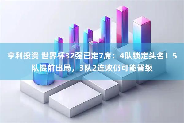 亨利投资 世界杯32强已定7席：4队锁定头名！5队提前出局，3队2连败仍可能晋级