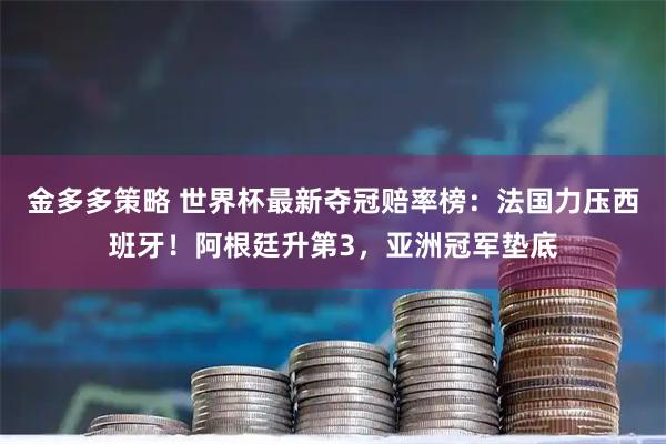 金多多策略 世界杯最新夺冠赔率榜：法国力压西班牙！阿根廷升第3，亚洲冠军垫底