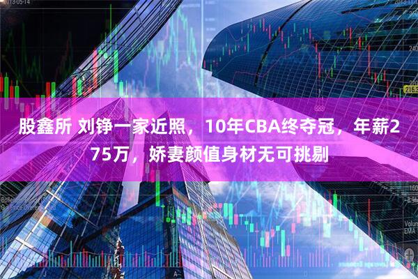 股鑫所 刘铮一家近照，10年CBA终夺冠，年薪275万，娇妻颜值身材无可挑剔