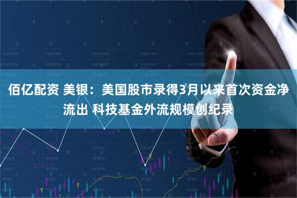 佰亿配资 美银：美国股市录得3月以来首次资金净流出 科技基金外流规模创纪录