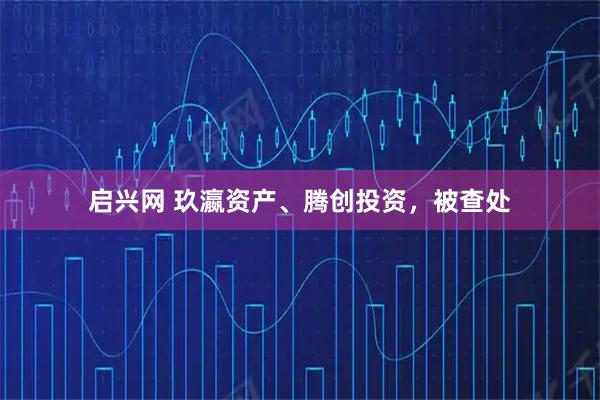启兴网 玖瀛资产、腾创投资，被查处