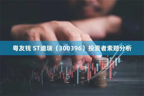 粤友钱 ST迪瑞（300396）投资者索赔分析