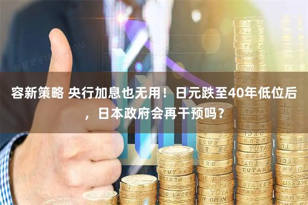 容新策略 央行加息也无用！日元跌至40年低位后，日本政府会再干预吗？