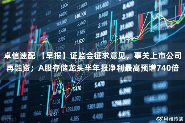 卓信速配 【早报】证监会征求意见，事关上市公司再融资；A股存储龙头半年报净利最高预增740倍