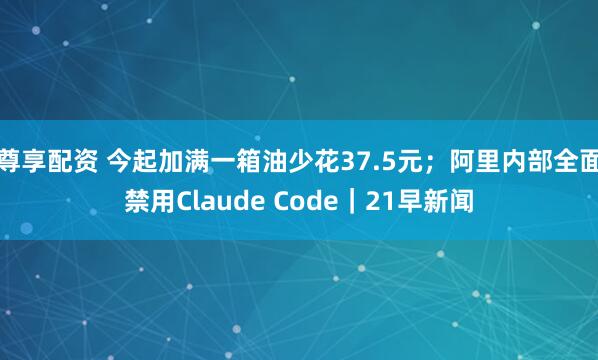 尊享配资 今起加满一箱油少花37.5元；阿里内部全面禁用Claude Code｜21早新闻