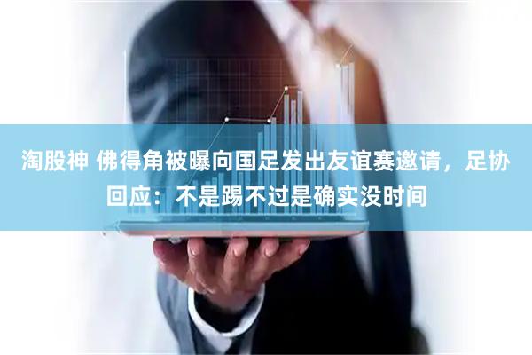 淘股神 佛得角被曝向国足发出友谊赛邀请，足协回应：不是踢不过是确实没时间