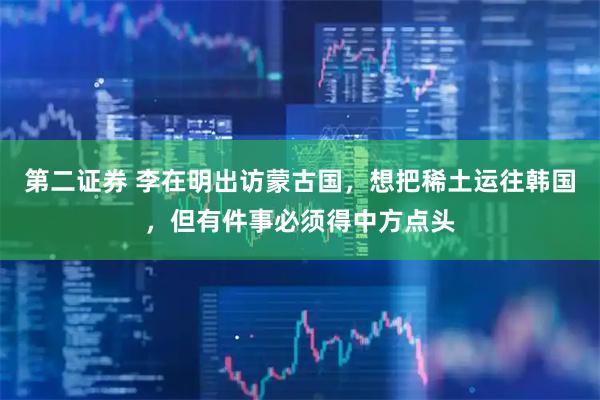 第二证券 李在明出访蒙古国，想把稀土运往韩国，但有件事必须得中方点头