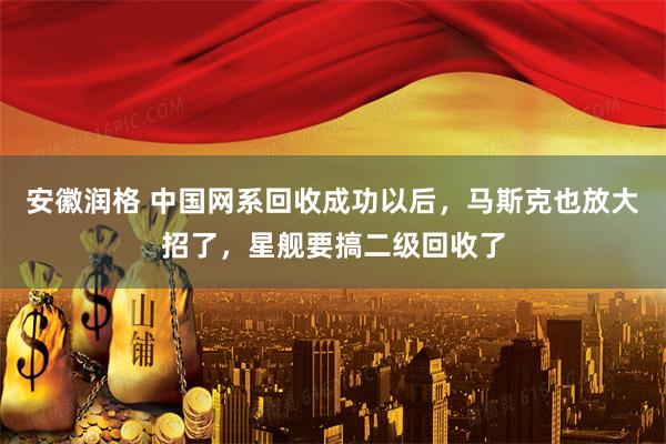 安徽润格 中国网系回收成功以后，马斯克也放大招了，星舰要搞二级回收了