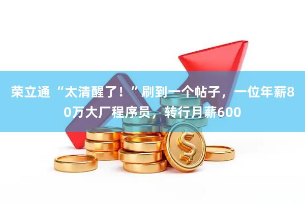 荣立通 “太清醒了！”刷到一个帖子，一位年薪80万大厂程序员，转行月薪600