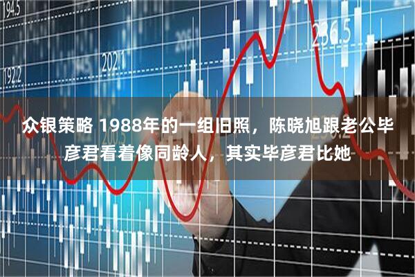 众银策略 1988年的一组旧照，陈晓旭跟老公毕彦君看着像同龄人，其实毕彦君比她