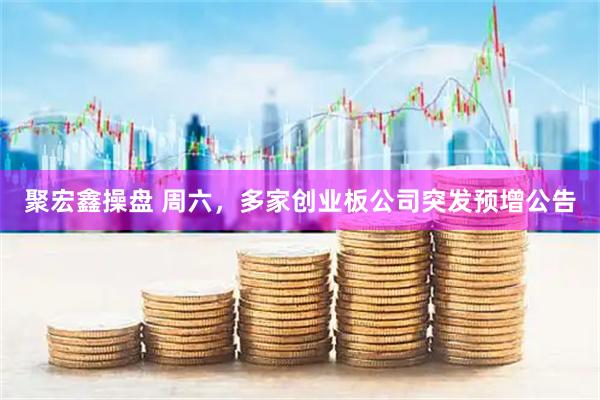 聚宏鑫操盘 周六，多家创业板公司突发预增公告