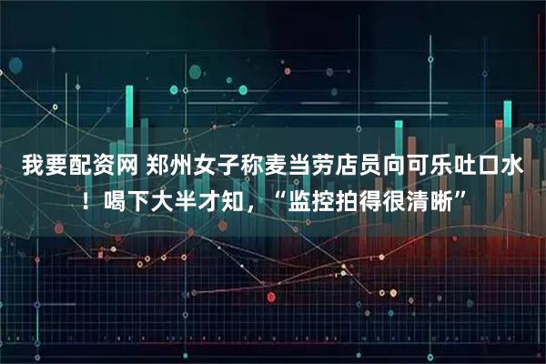 我要配资网 郑州女子称麦当劳店员向可乐吐口水！喝下大半才知，“监控拍得很清晰”