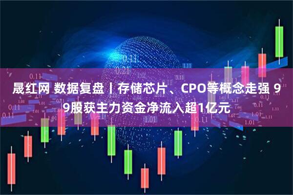晟红网 数据复盘丨存储芯片、CPO等概念走强 99股获主力资金净流入超1亿元