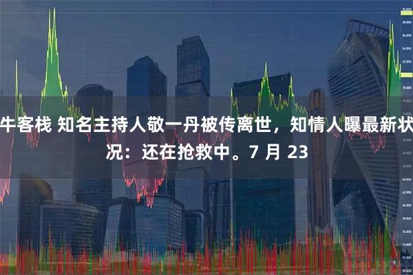 牛客栈 知名主持人敬一丹被传离世，知情人曝最新状况：还在抢救中。7 月 23