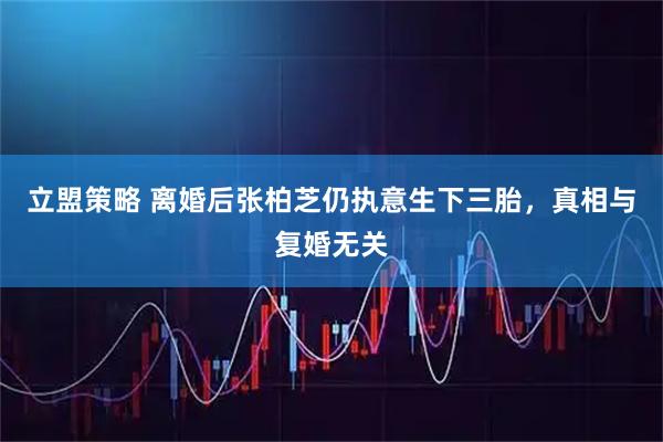 立盟策略 离婚后张柏芝仍执意生下三胎，真相与复婚无关