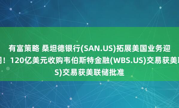 有富策略 桑坦德银行(SAN.US)拓展美国业务迎关键拼图！120亿美元收购韦伯斯特金融(WBS.US)交易获美联储批准