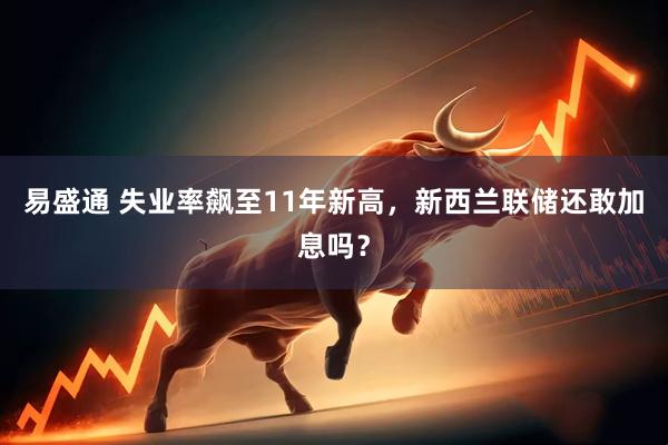 易盛通 失业率飙至11年新高，新西兰联储还敢加息吗？