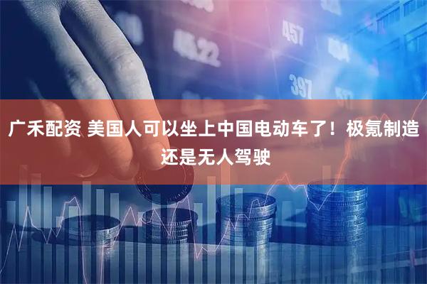 广禾配资 美国人可以坐上中国电动车了!极氪制造 还是无人驾驶