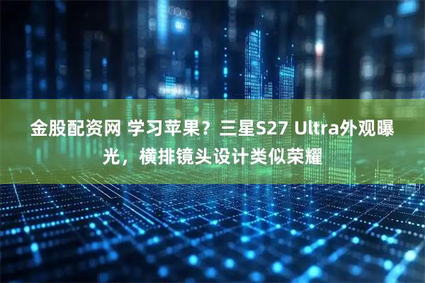 金股配资网 学习苹果？三星S27 Ultra外观曝光，横排镜头设计类似荣耀