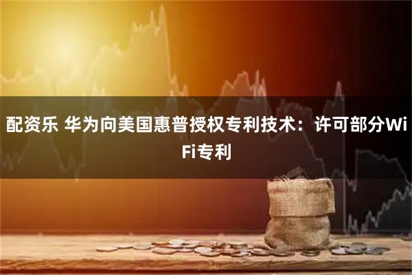 配资乐 华为向美国惠普授权专利技术：许可部分WiFi专利