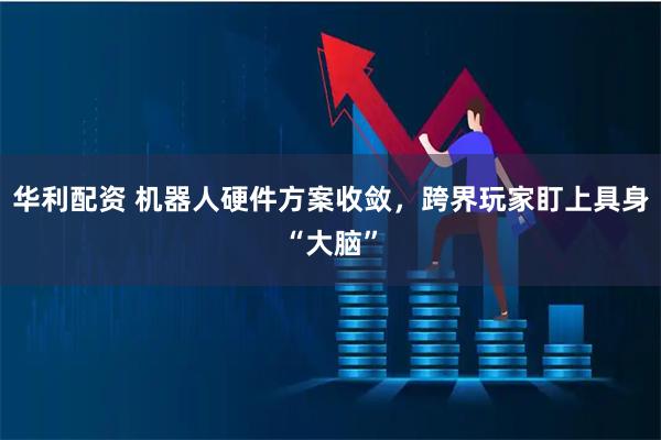 华利配资 机器人硬件方案收敛，跨界玩家盯上具身“大脑”
